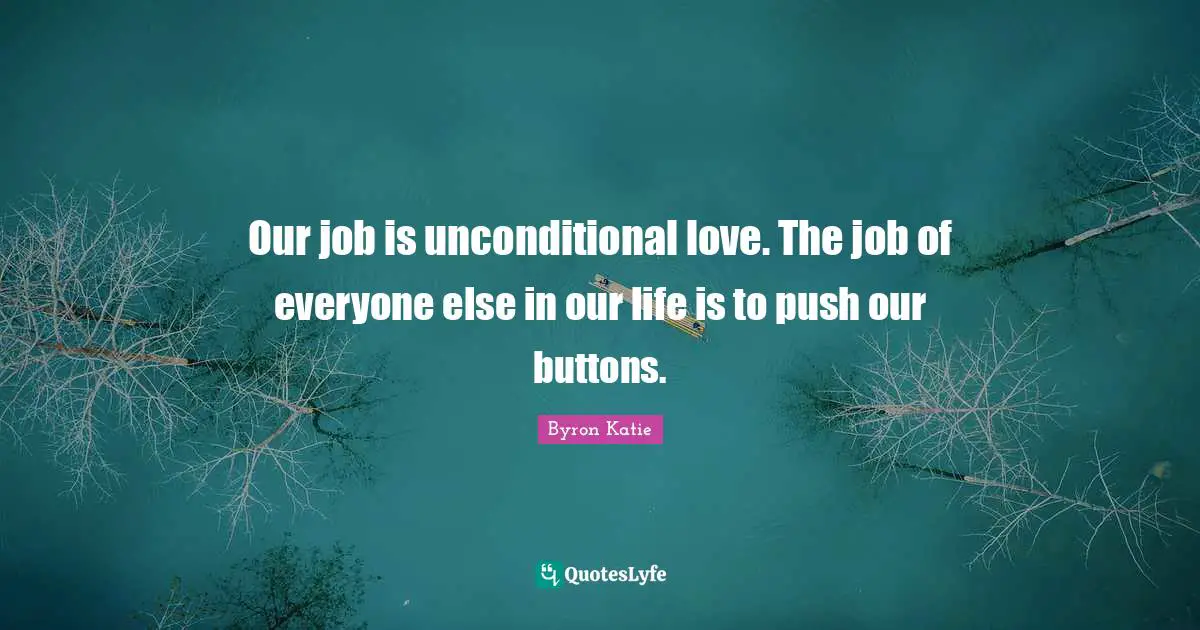 Inspirational Life Quotes: "Our job is unconditional love. The job of everyone else in our life is to push our buttons."