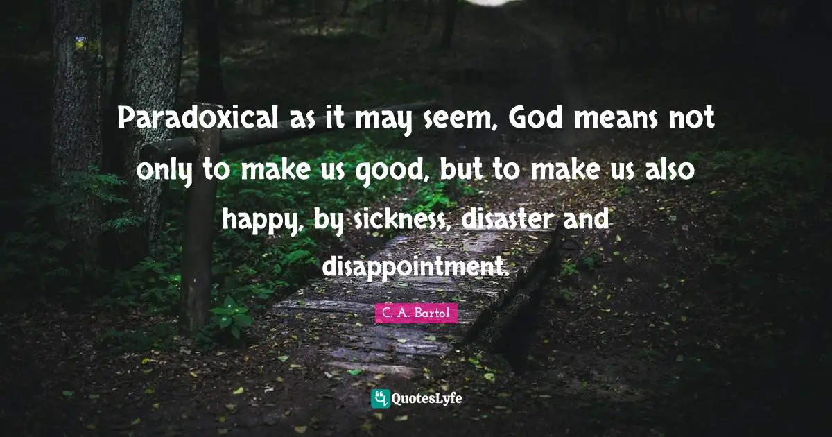 Paradoxical as it may seem, God means not only to make us good, but to make us also happy, by sickness, disaster and disappointment.