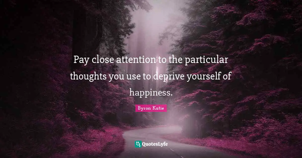 Pay close attention to the particular thoughts you use to deprive yourself of happiness.