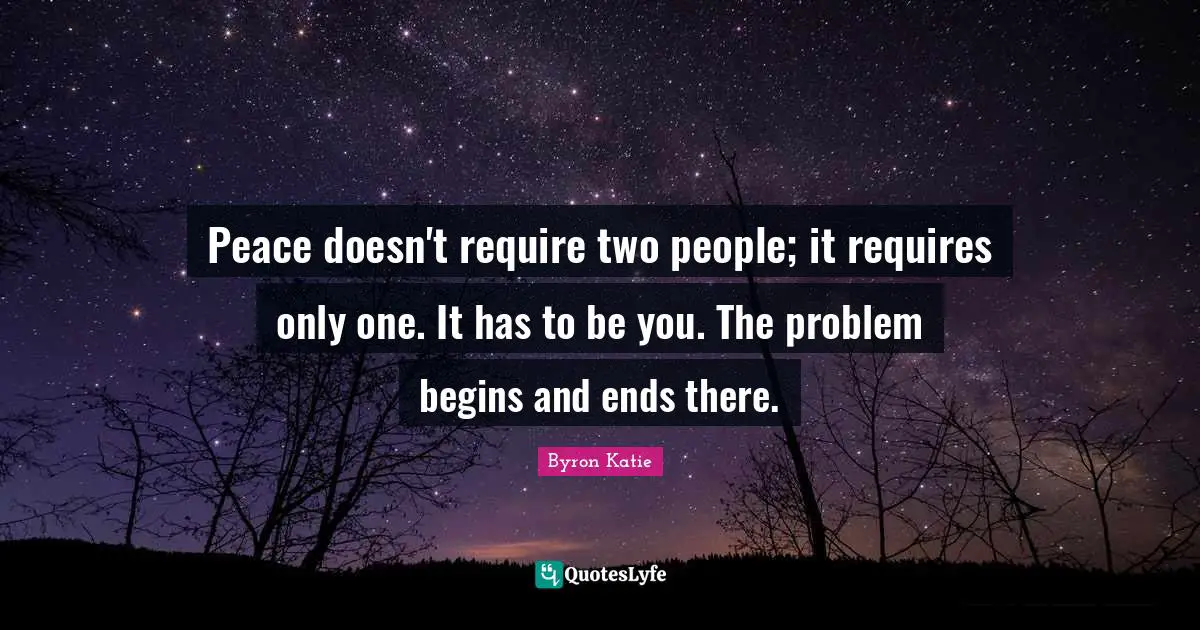 Peace doesn't require two people; it requires only one. It has to be you. The problem begins and ends there.