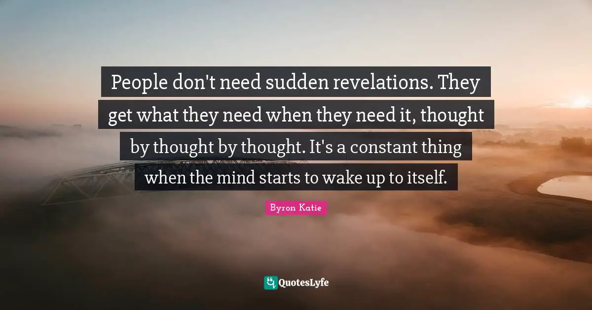 People don't need sudden revelations. They get what they need when they need it, thought by thought by thought. It's a constant thing when the mind starts to wake up to itself.