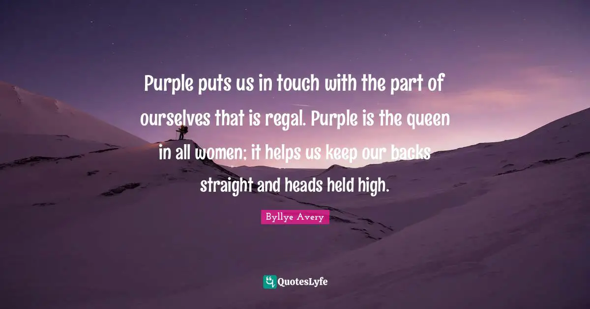 Purple puts us in touch with the part of ourselves that is regal. Purple is the queen in all women; it helps us keep our backs straight and heads held high.