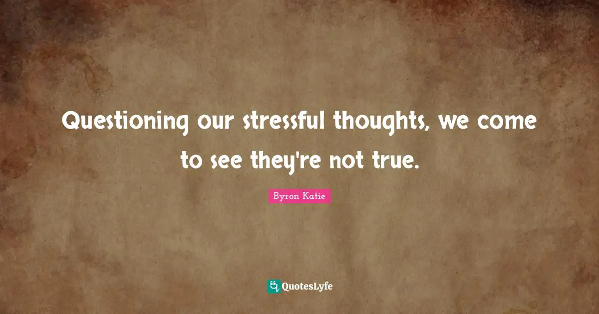 Questioning our stressful thoughts, we come to see they're not true.