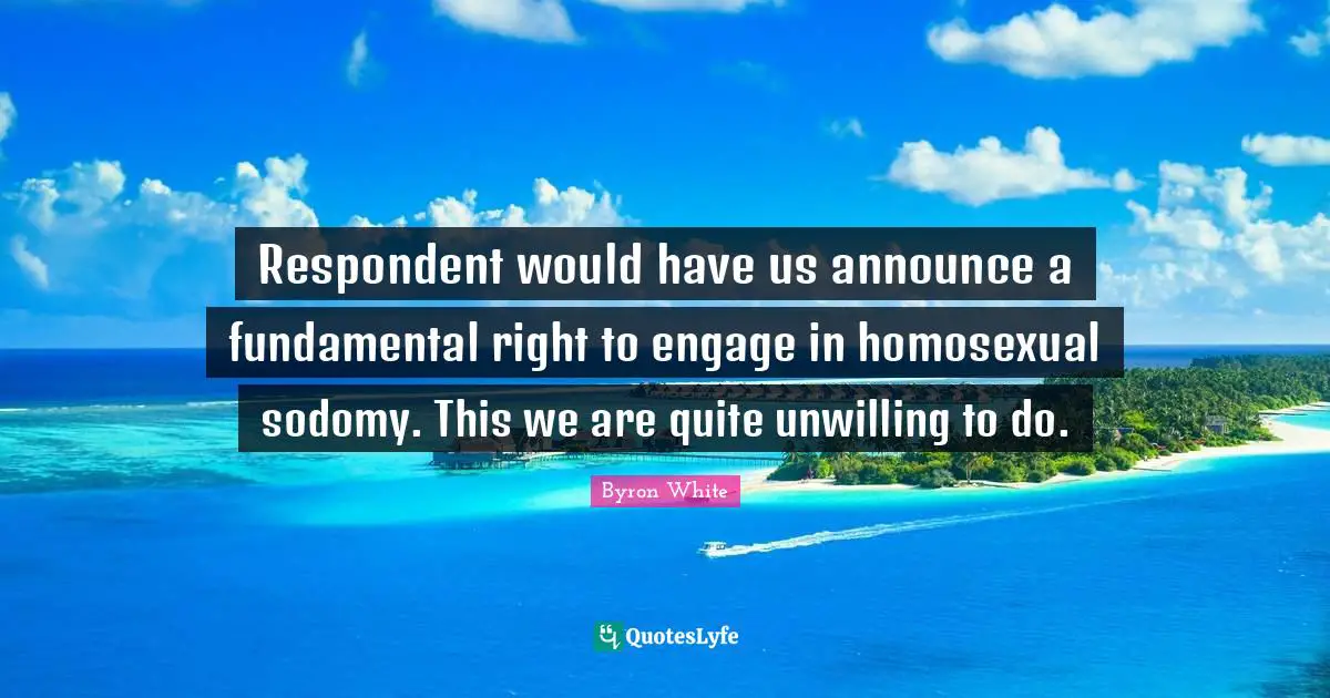 Respondent would have us announce a fundamental right to engage in homosexual sodomy. This we are quite unwilling to do.