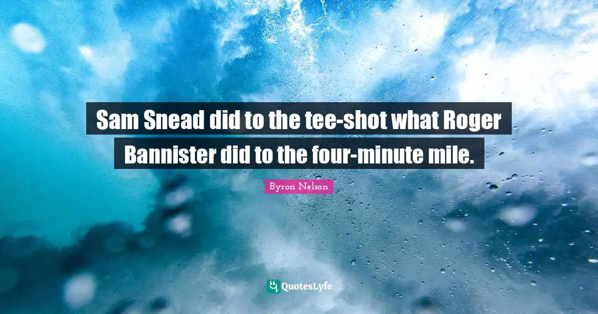 Roger Quotes: "Sam Snead did to the tee-shot what Roger Bannister did to the four-minute mile."
