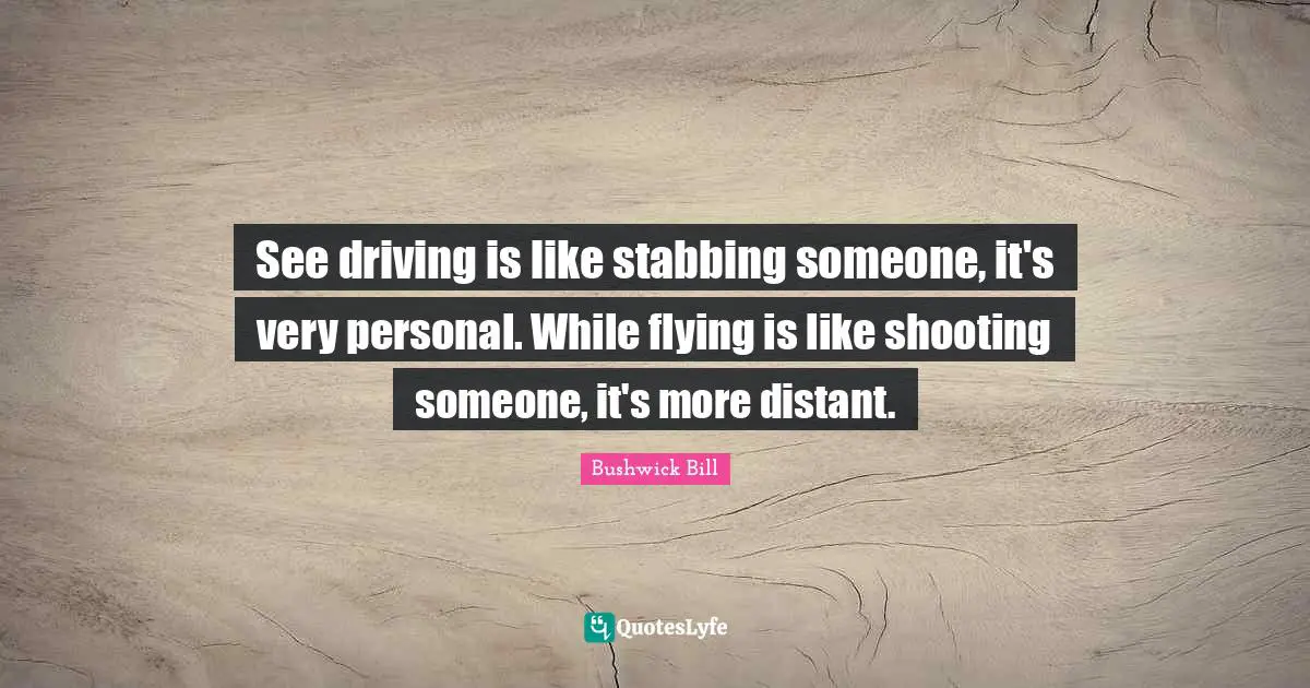 See driving is like stabbing someone, it's very personal. While flying is like shooting someone, it's more distant.