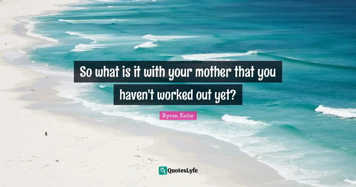 So what is it with your mother that you haven't worked out yet?