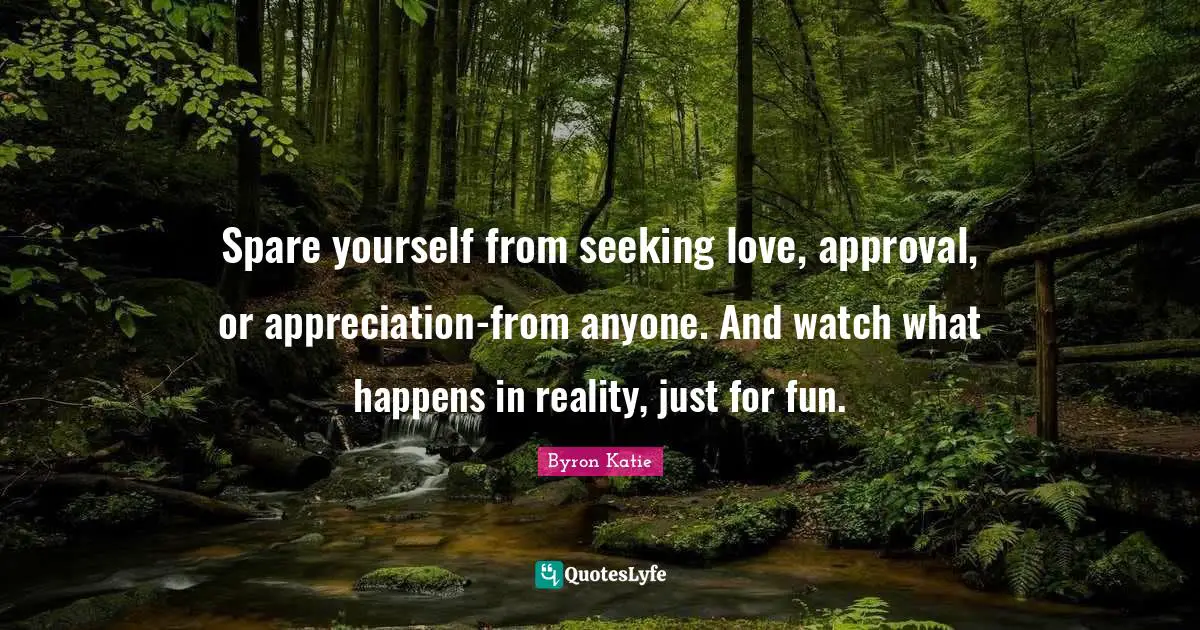 Positivity Quotes: "Spare yourself from seeking love, approval, or appreciation-from anyone. And watch what happens in reality, just for fun."
