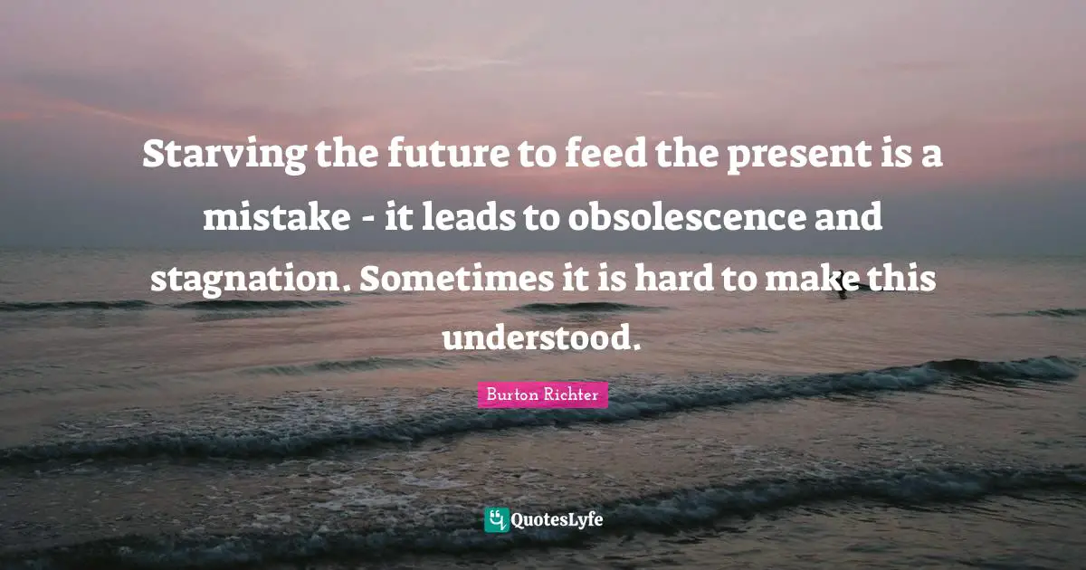 Starving the future to feed the present is a mistake - it leads to obsolescence and stagnation. Sometimes it is hard to make this understood.