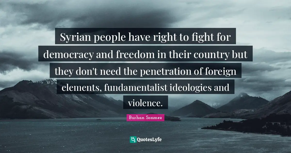 Syrian people have right to fight for democracy and freedom in their country but they don't need the penetration of foreign elements, fundamentalist ideologies and violence.