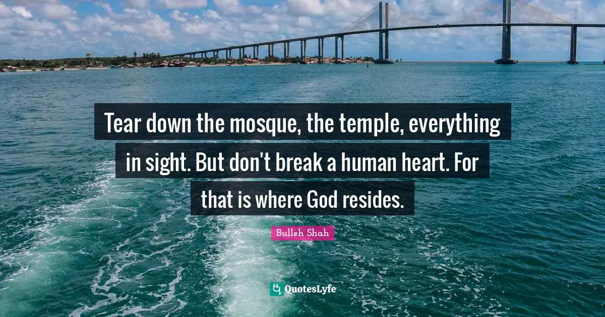 Sight Quotes: "Tear down the mosque, the temple, everything in sight. But don't break a human heart. For that is where God resides."