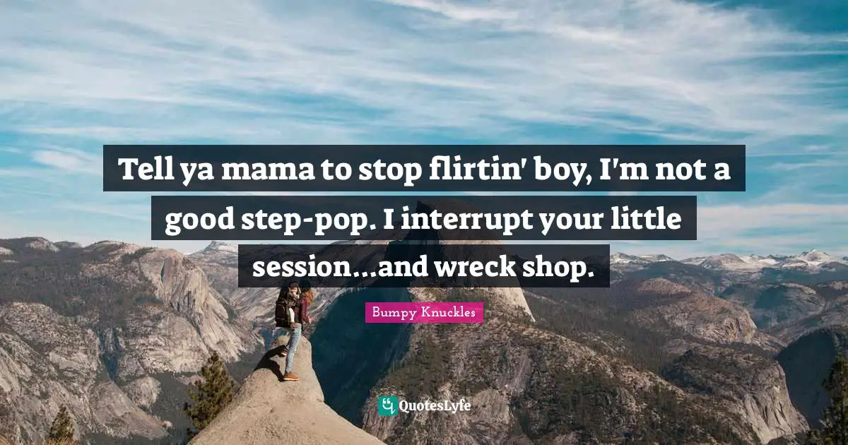 Tell ya mama to stop flirtin' boy, I'm not a good step-pop. I interrupt your little session...and wreck shop.