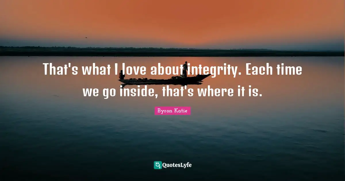 That's what I love about integrity. Each time we go inside, that's where it is.