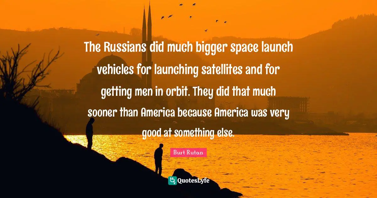 The Russians did much bigger space launch vehicles for launching satellites and for getting men in orbit. They did that much sooner than America because America was very good at something else.