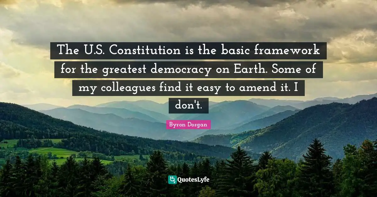 The U.S. Constitution is the basic framework for the greatest democracy on Earth. Some of my colleagues find it easy to amend it. I don't.