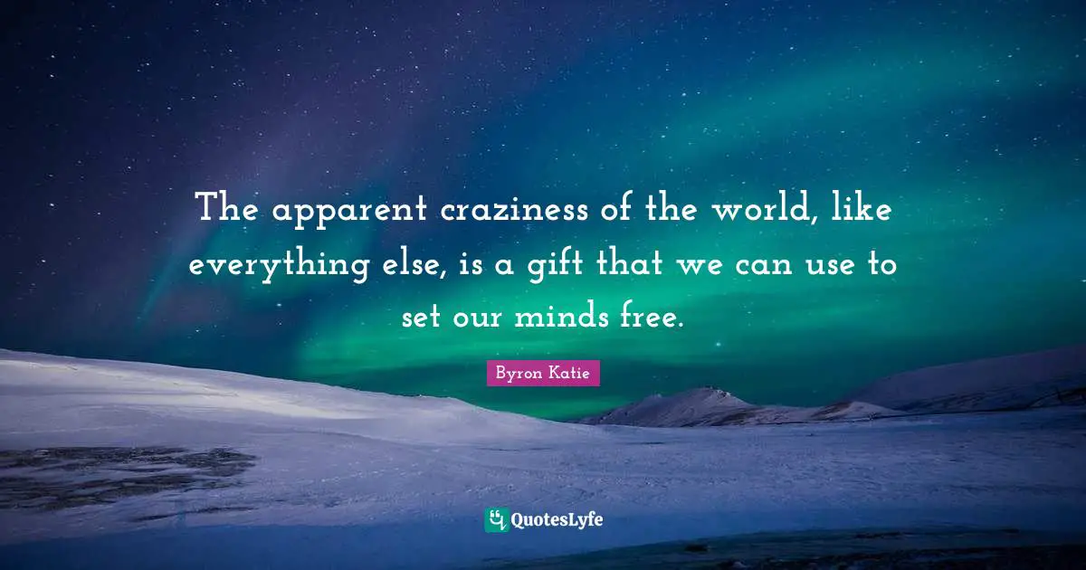 Craziness Quotes: "The apparent craziness of the world, like everything else, is a gift that we can use to set our minds free."