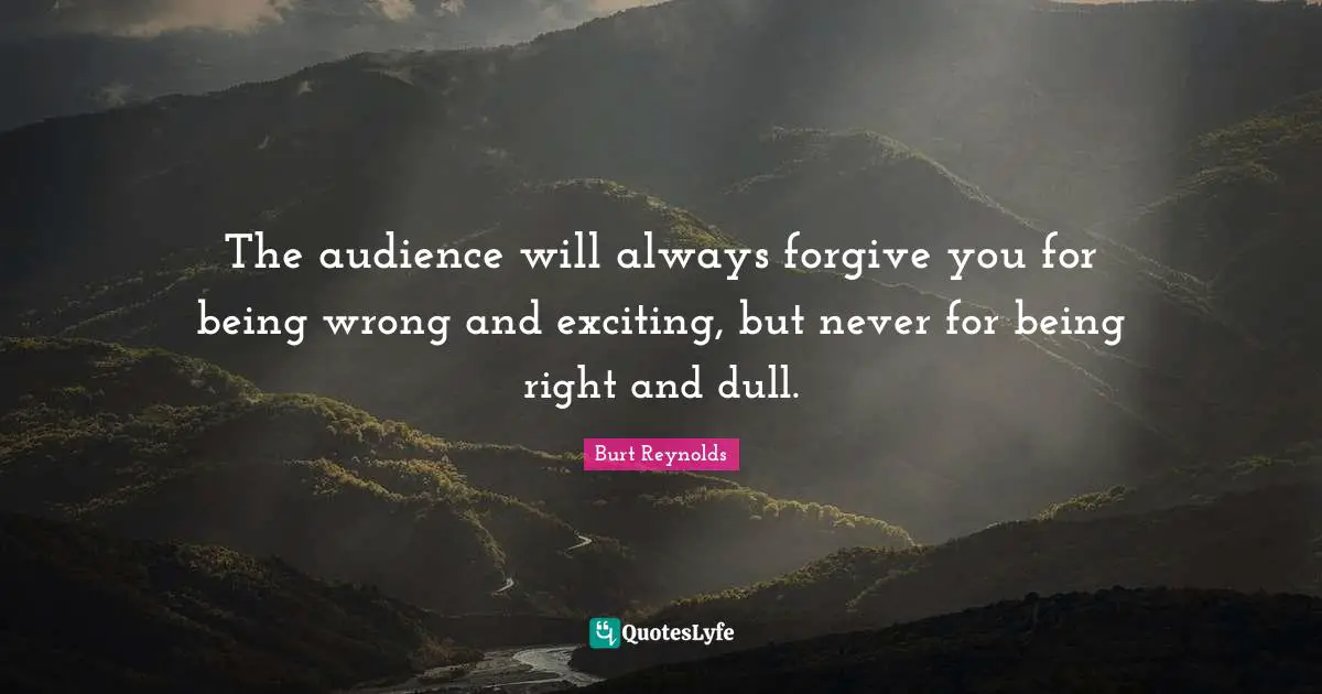 Burt Reynolds Quotes: "The audience will always forgive you for being wrong and exciting, but never for being right and dull."
