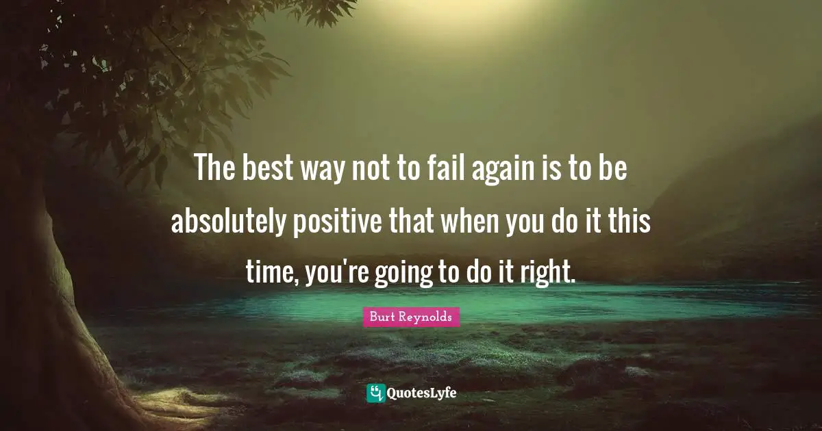 The best way not to fail again is to be absolutely positive that when you do it this time, you're going to do it right.
