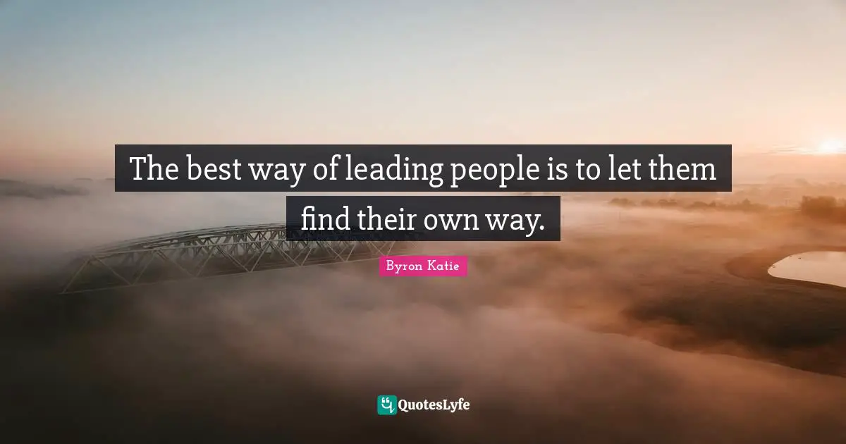 The best way of leading people is to let them find their own way.