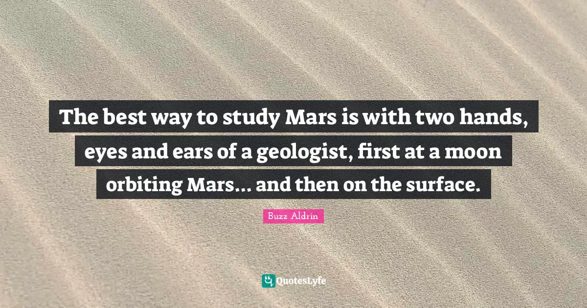 Buzz Aldrin Quotes: "The best way to study Mars is with two hands, eyes and ears of a geologist, first at a moon orbiting Mars... and then on the surface."