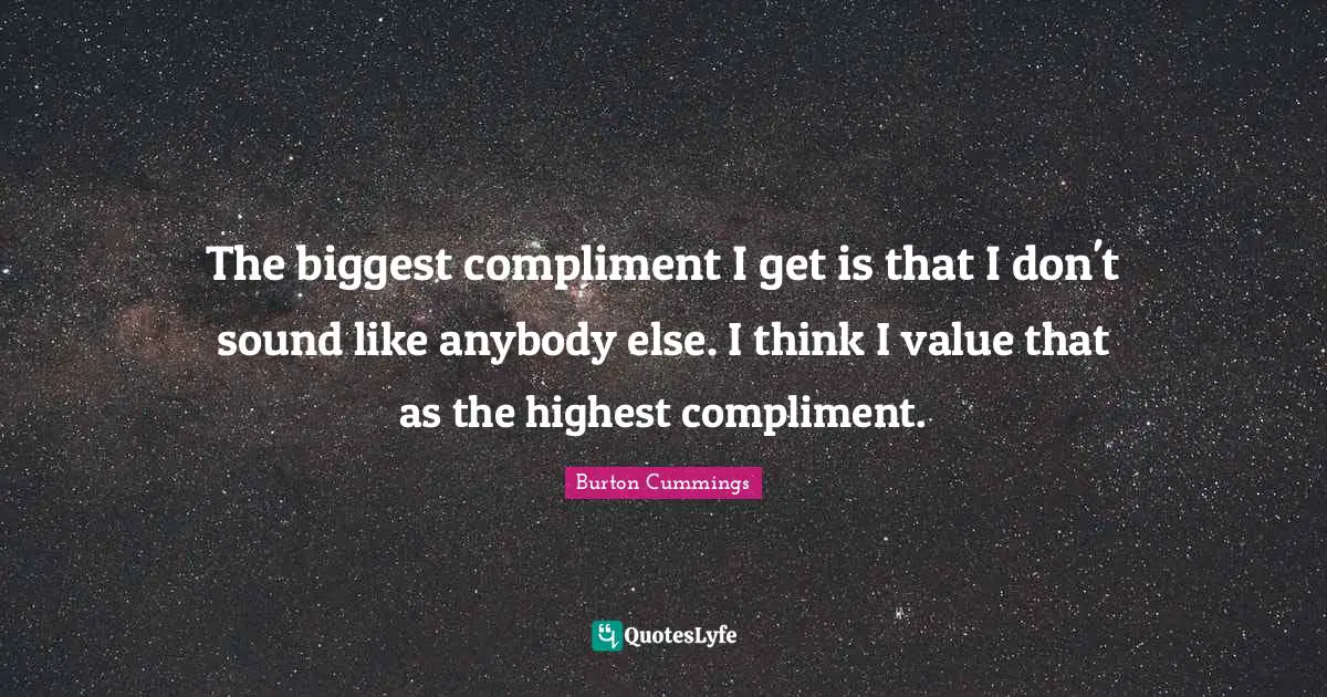 The biggest compliment I get is that I don't sound like anybody else. I think I value that as the highest compliment.
