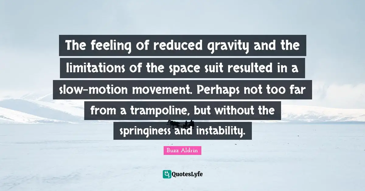 Buzz Aldrin Quotes: "The feeling of reduced gravity and the limitations of the space suit resulted in a slow-motion movement. Perhaps not too far from a trampoline, but without the springiness and instability."