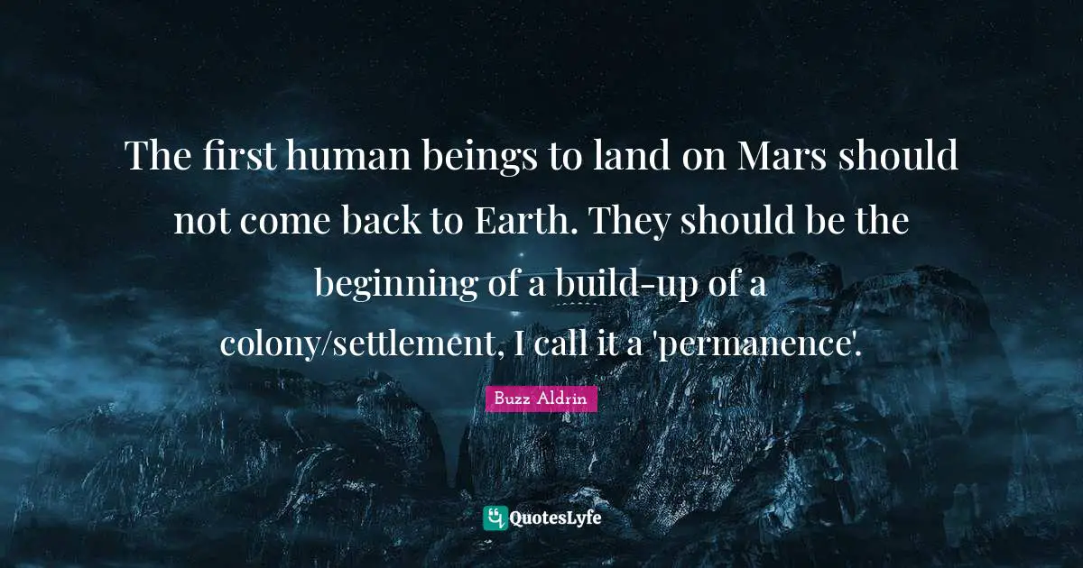The first human beings to land on Mars should not come back to Earth. They should be the beginning of a build-up of a colony/settlement, I call it a 'permanence'.