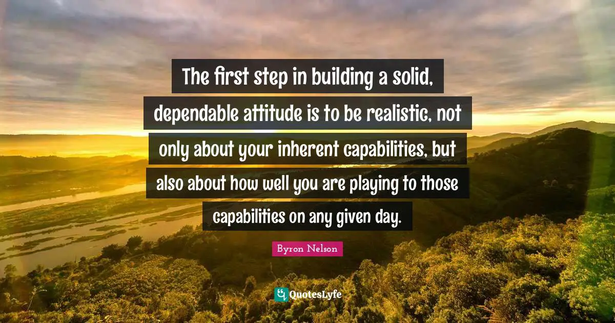 The first step in building a solid, dependable attitude is to be realistic, not only about your inherent capabilities, but also about how well you are playing to those capabilities on any given day.