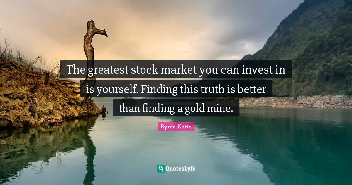 The greatest stock market you can invest in is yourself. Finding this truth is better than finding a gold mine.