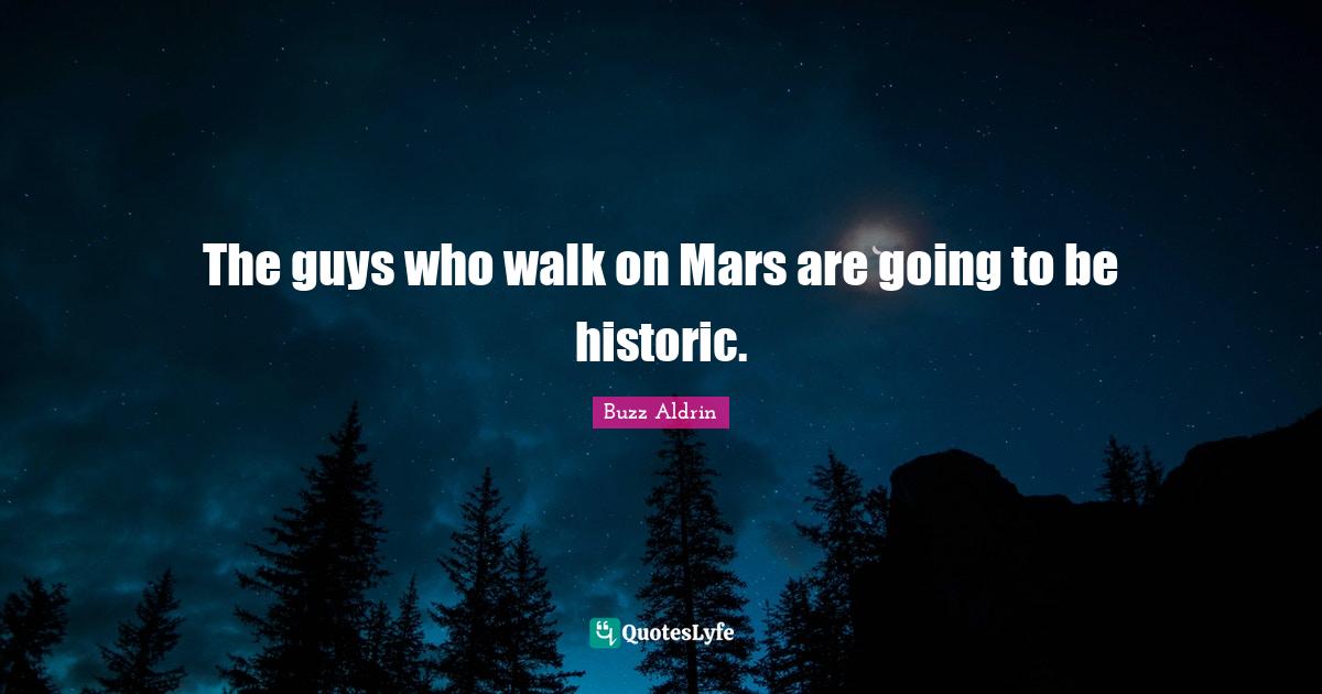 The guys who walk on Mars are going to be historic.... Quote by Buzz