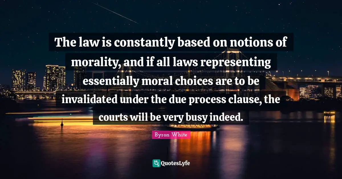 Representing Quotes: "The law is constantly based on notions of morality, and if all laws representing essentially moral choices are to be invalidated under the due process clause, the courts will be very busy indeed."