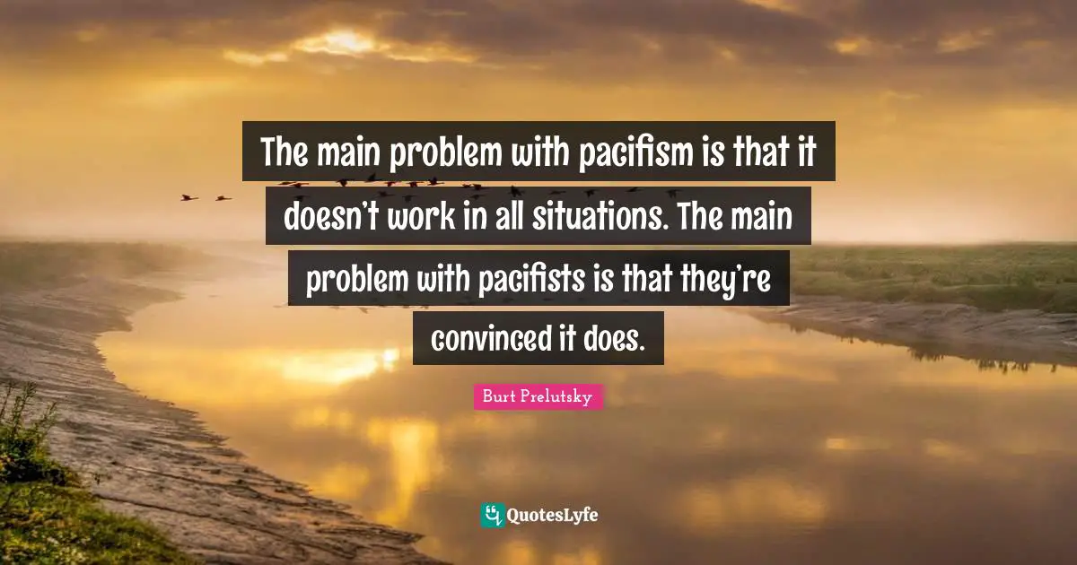 Pacifism Quotes: "The main problem with pacifism is that it doesn’t work in all situations. The main problem with pacifists is that they’re convinced it does."