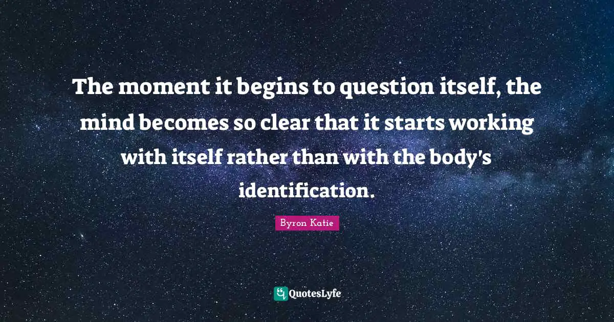 The moment it begins to question itself, the mind becomes so clear that it starts working with itself rather than with the body's identification.