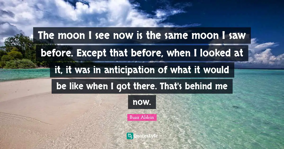 The moon I see now is the same moon I saw before. Except that before, when I looked at it, it was in anticipation of what it would be like when I got there. That's behind me now.
