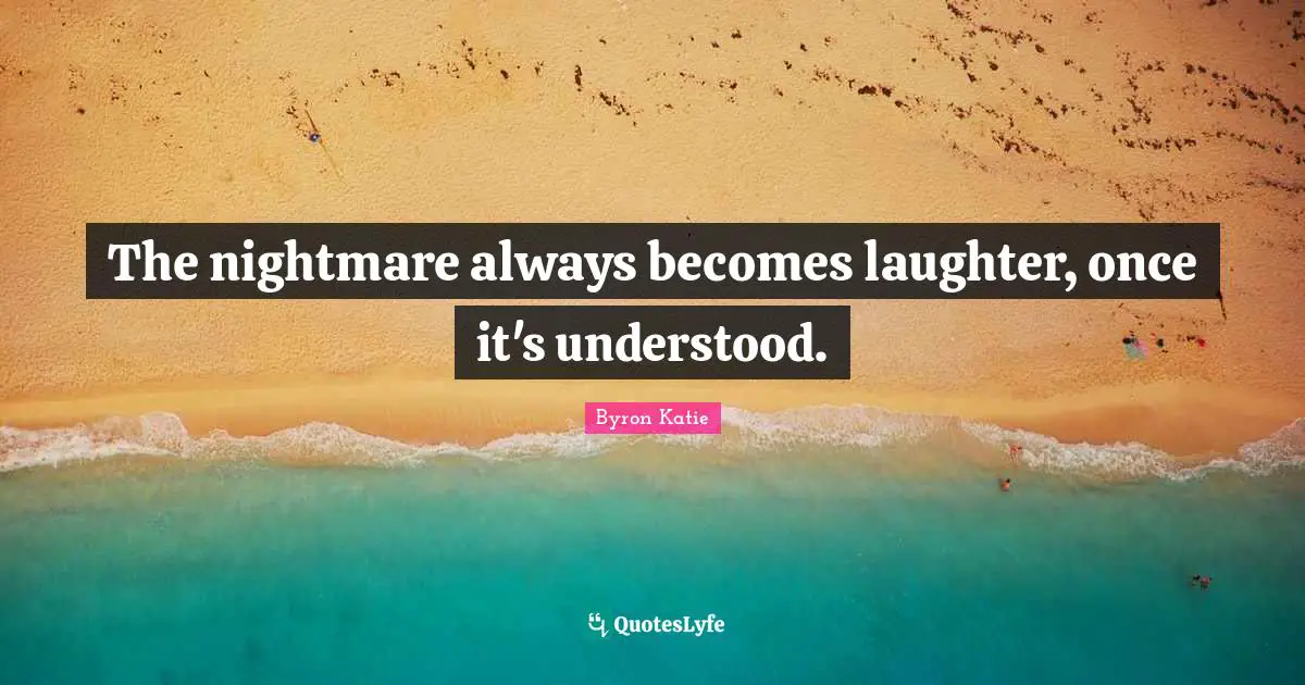 The nightmare always becomes laughter, once it's understood.