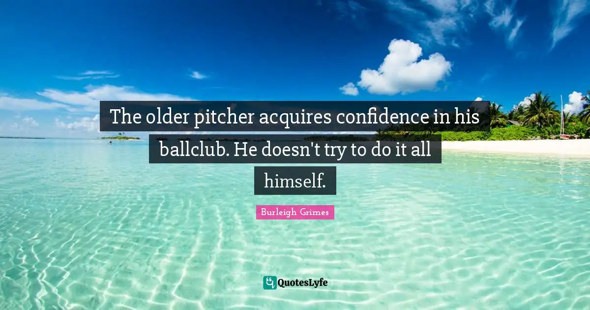 The older pitcher acquires confidence in his ballclub. He doesn't try to do it all himself.