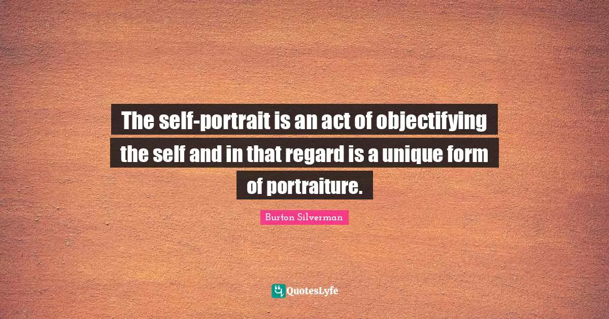 The self-portrait is an act of objectifying the self and in that regard is a unique form of portraiture.