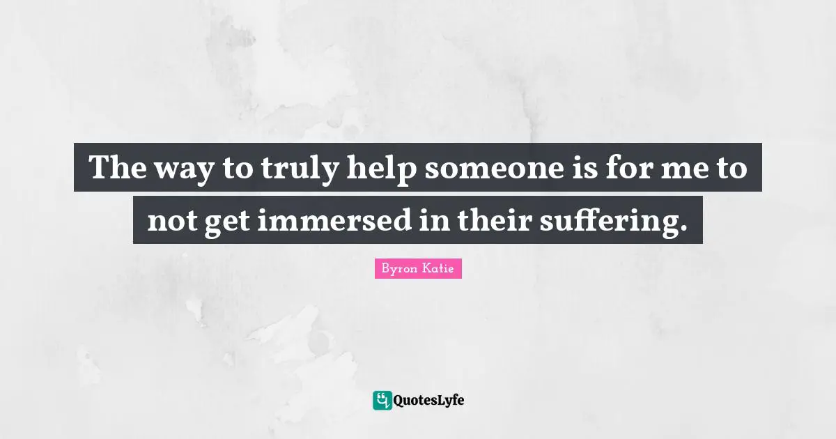 The way to truly help someone is for me to not get immersed in their suffering.
