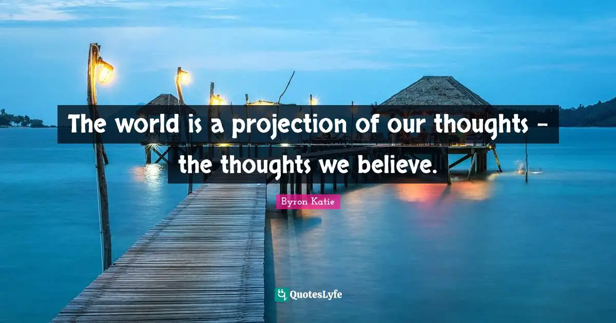 The world is a projection of our thoughts - the thoughts we believe.