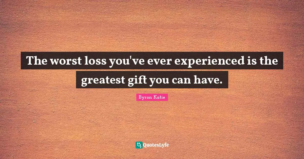 The worst loss you've ever experienced is the greatest gift you can have.