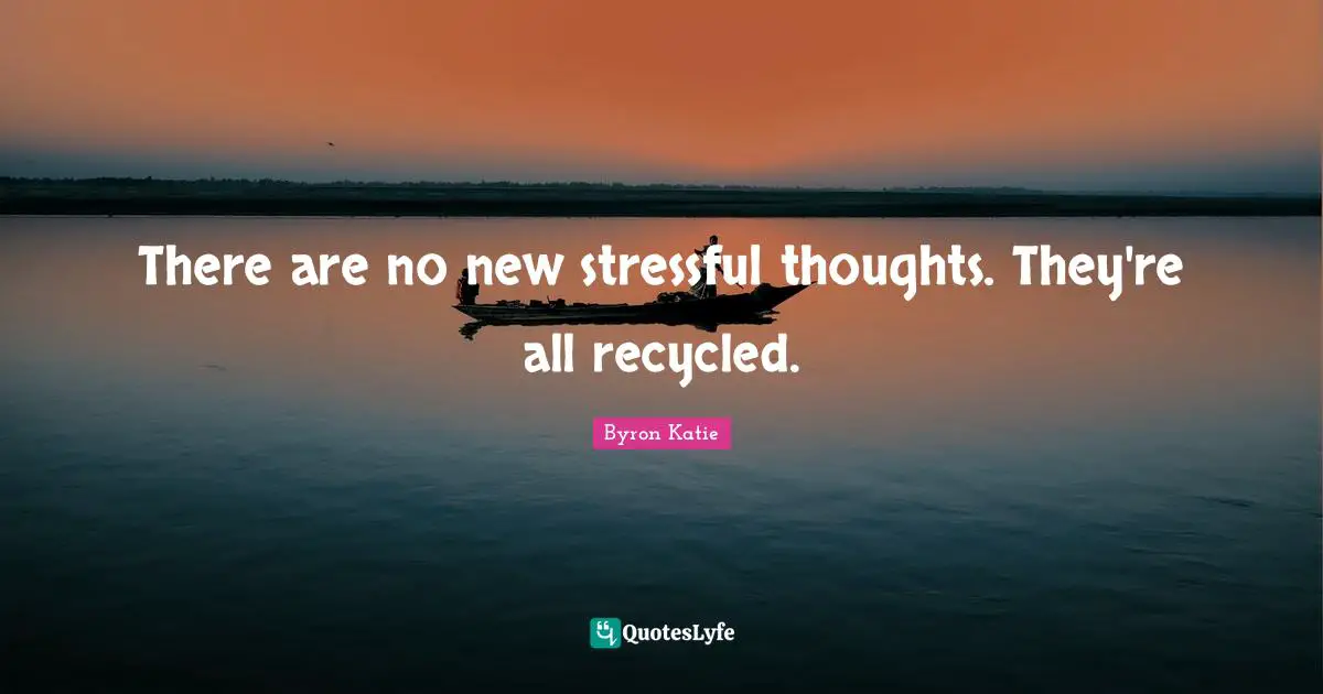 There are no new stressful thoughts. They're all recycled.
