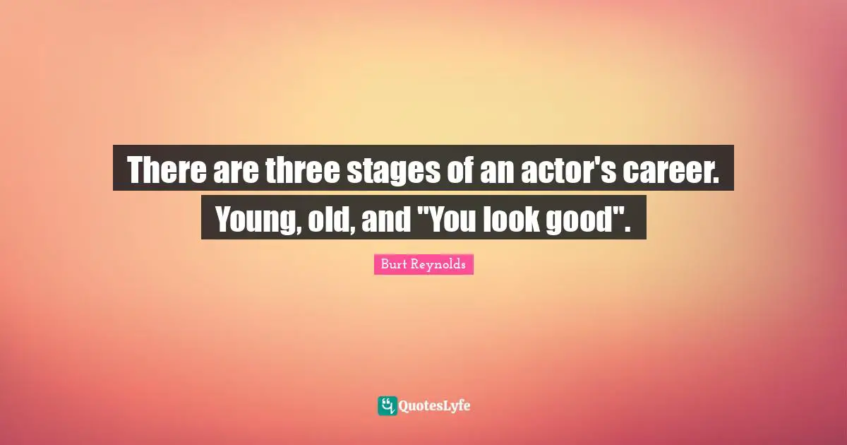 Burt Reynolds Quotes: "There are three stages of an actor's career. Young, old, and "You look good"."