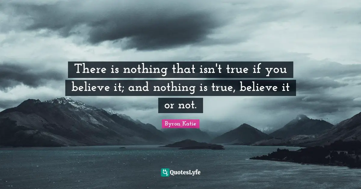 There is nothing that isn't true if you believe it; and nothing is true, believe it or not.