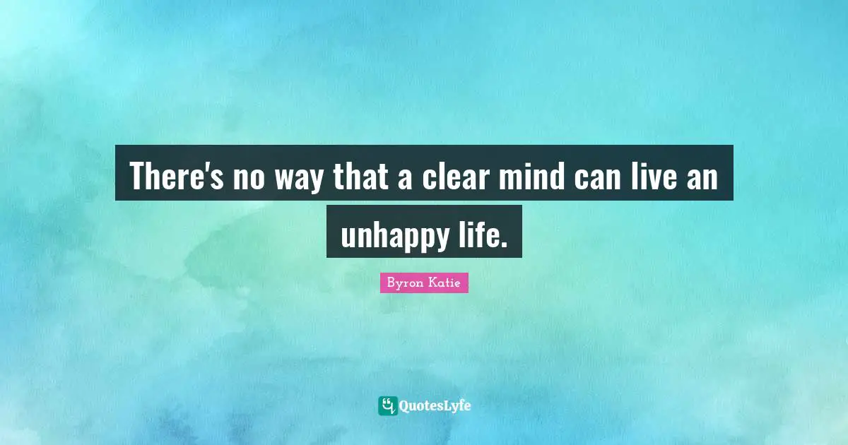 There's no way that a clear mind can live an unhappy life.