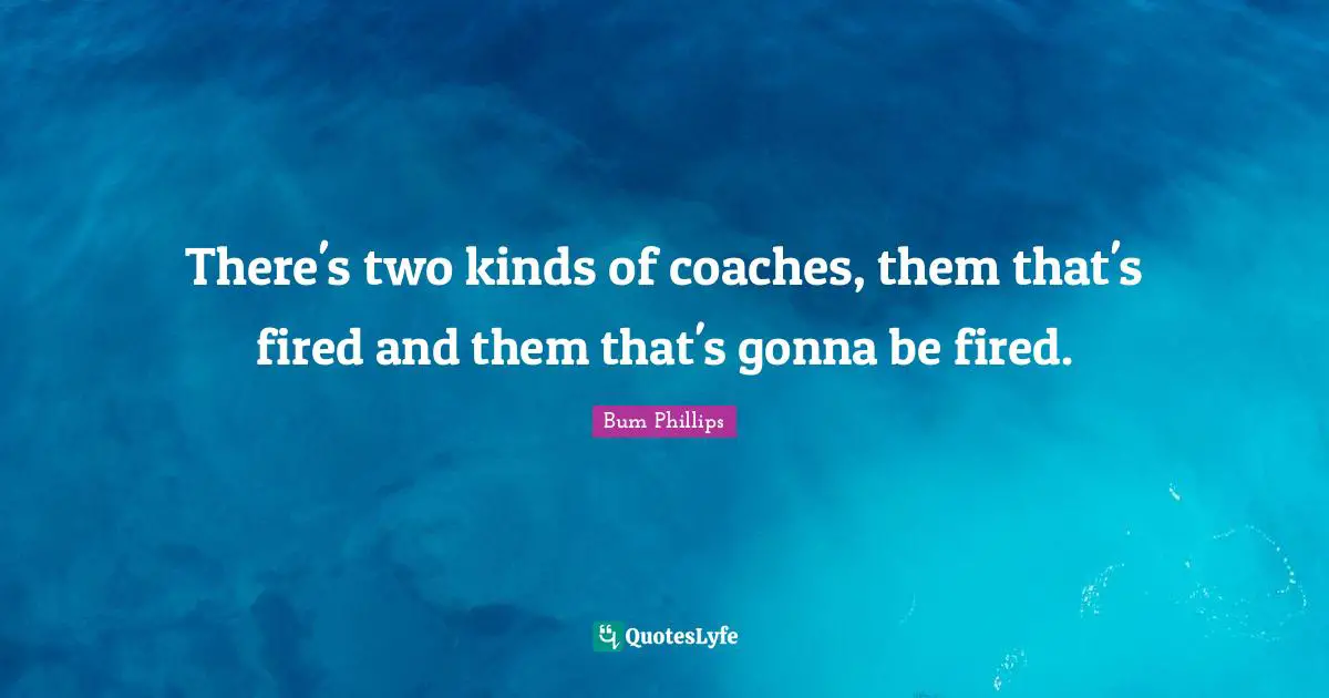 There's two kinds of coaches, them that's fired and them that's gonna be fired.