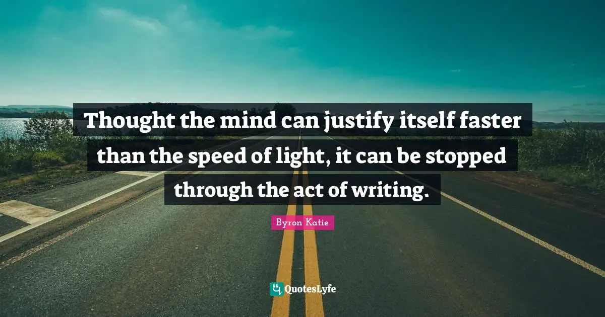 Thought the mind can justify itself faster than the speed of light, it can be stopped through the act of writing.