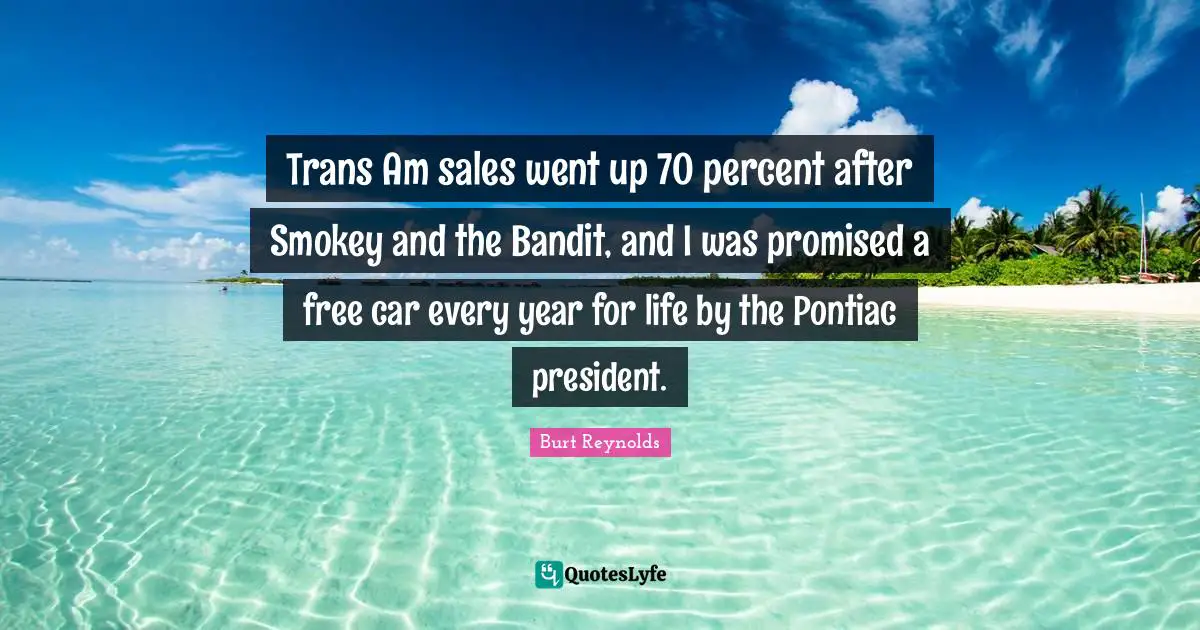 Burt Reynolds Quotes: "Trans Am sales went up 70 percent after Smokey and the Bandit, and I was promised a free car every year for life by the Pontiac president."
