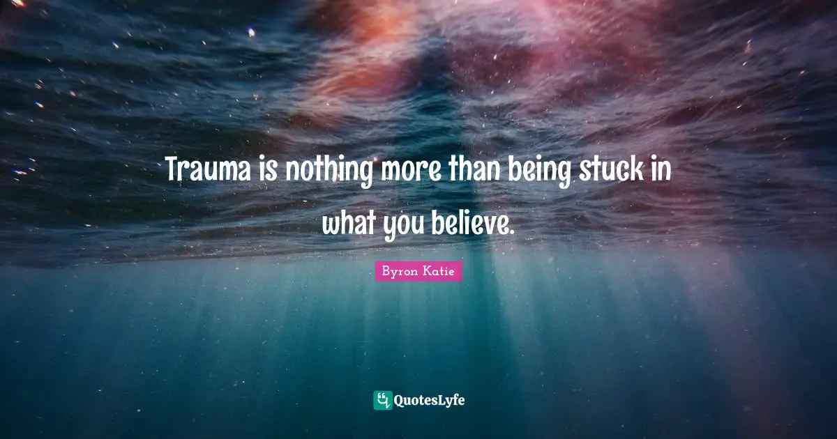 Trauma is nothing more than being stuck in what you believe.