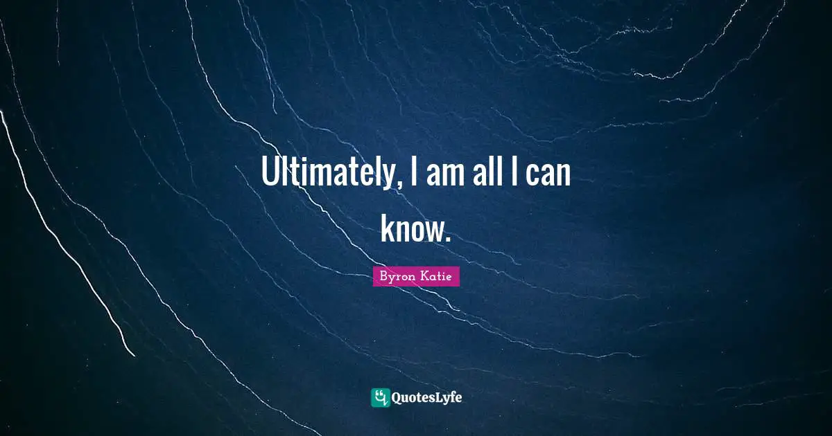 Ultimately, I am all I can know.