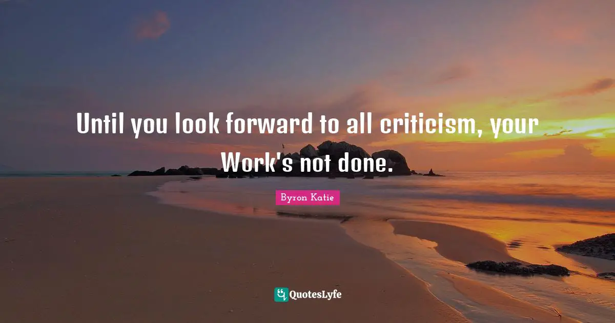Until you look forward to all criticism, your Work's not done.
